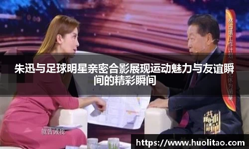 朱迅与足球明星亲密合影展现运动魅力与友谊瞬间的精彩瞬间