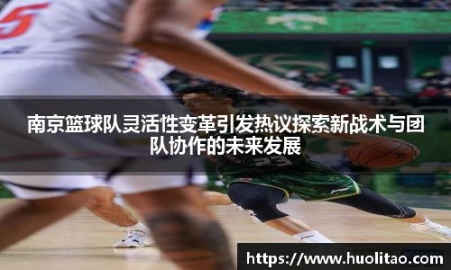 南京篮球队灵活性变革引发热议探索新战术与团队协作的未来发展