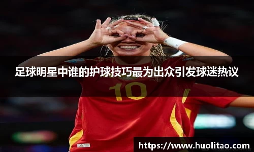 足球明星中谁的护球技巧最为出众引发球迷热议