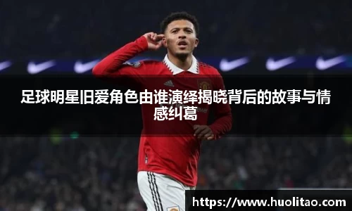 足球明星旧爱角色由谁演绎揭晓背后的故事与情感纠葛